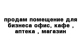 продам помещение для бизнеса-офис, кафе , аптека , магазин